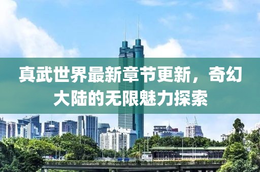 真武世界最新章節更新，奇幻大陸的無(wú)限魅力探索