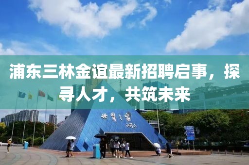 浦東三林金誼最新招聘啟事，探尋人才，共筑未來(lái)