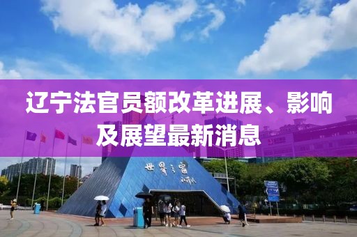 遼寧法官員額改革進(jìn)展、影響及展望最新消息