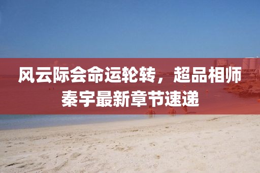 風(fēng)云際會(huì )命運輪轉，超品相師秦宇最新章節速遞