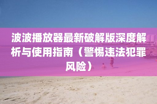 波波播放器最新破解版深度解析與使用指南（警惕違法犯罪風(fēng)險）