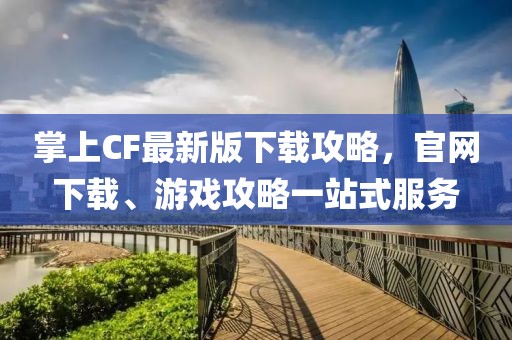 掌上CF最新版下載攻略，官網(wǎng)下載、游戲攻略一站式服務(wù)