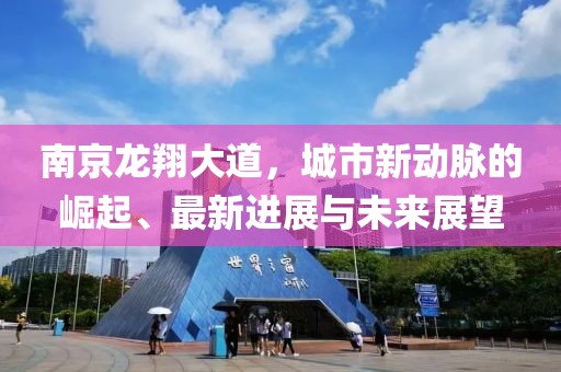 南京龍翔大道，城市新動(dòng)脈的崛起、最新進(jìn)展與未來(lái)展望