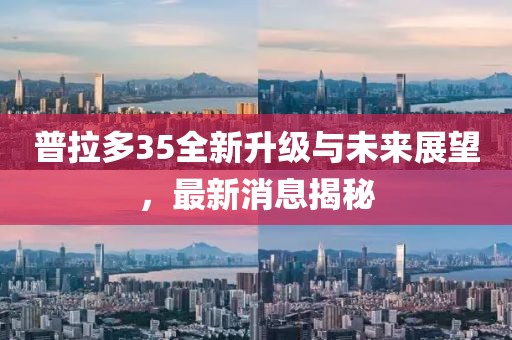 普拉多35全新升級與未來(lái)展望，最新消息揭秘
