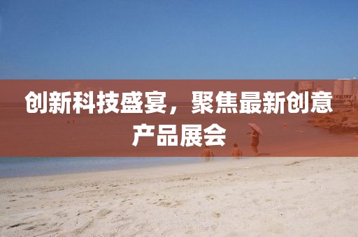 創(chuàng  )新科技盛宴，聚焦最新創(chuàng  )意產(chǎn)品展會(huì )