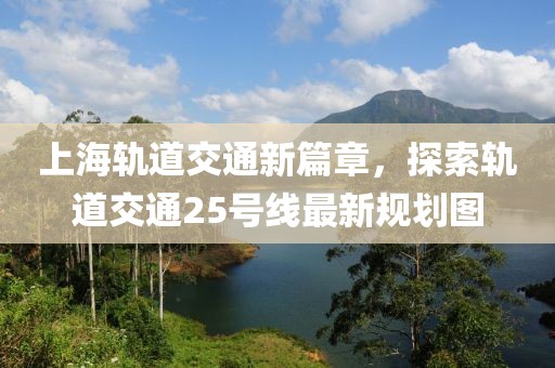上海軌道交通新篇章，探索軌道交通25號線(xiàn)最新規劃圖