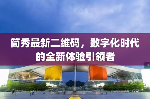 簡(jiǎn)秀最新二維碼，數字化時(shí)代的全新體驗引領(lǐng)者