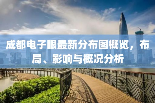 成都電子眼最新分布圖概覽，布局、影響與概況分析
