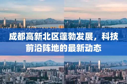 成都高新北區蓬勃發(fā)展，科技前沿陣地的最新動(dòng)態(tài)