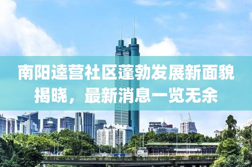 南陽(yáng)逵營(yíng)社區蓬勃發(fā)展新面貌揭曉，最新消息一覽無(wú)余