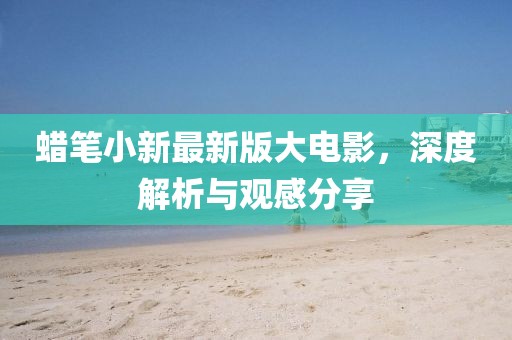 蠟筆小新最新版大電影，深度解析與觀(guān)感分享