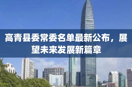 高青縣委常委名單最新公布，展望未來(lái)發(fā)展新篇章
