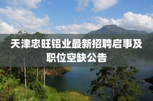 天津忠旺鋁業(yè)最新招聘啟事及職位空缺公告