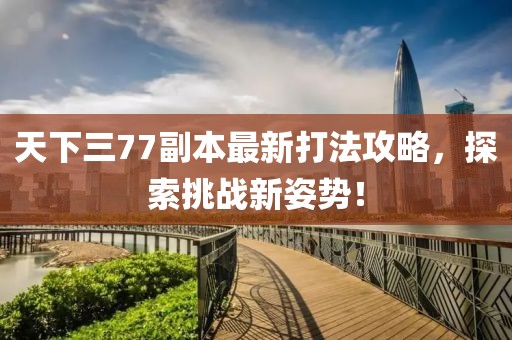 天下三77副本最新打法攻略，探索挑戰新姿勢！
