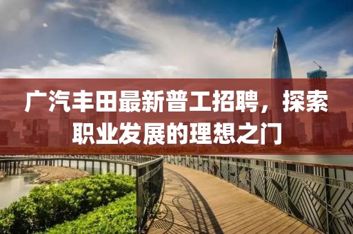 廣汽豐田最新普工招聘，探索職業(yè)發(fā)展的理想之門(mén)