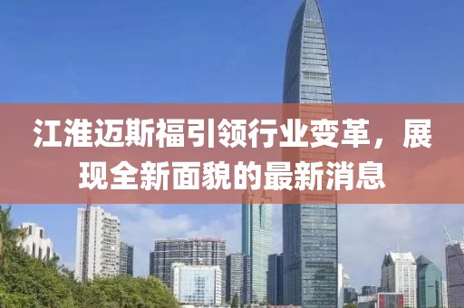 江淮邁斯福引領(lǐng)行業(yè)變革，展現全新面貌的最新消息