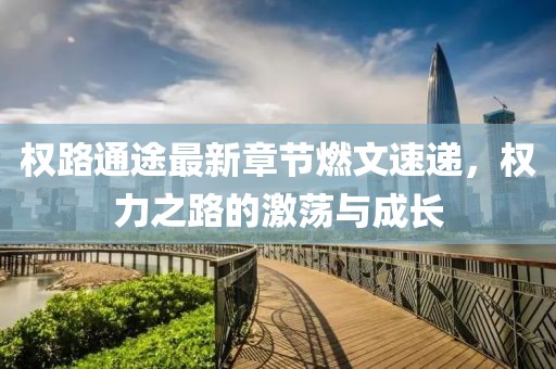 權路通途最新章節燃文速遞，權力之路的激蕩與成長(cháng)