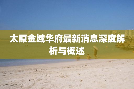 太原金域華府最新消息深度解析與概述