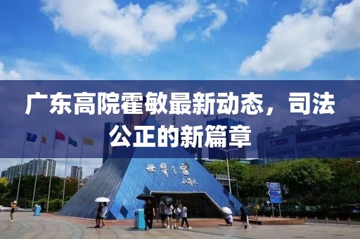廣東高院霍敏最新動(dòng)態(tài)，司法公正的新篇章