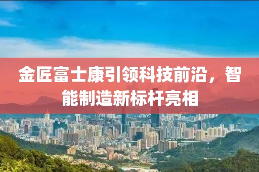 金匠富士康引領(lǐng)科技前沿，智能制造新標桿亮相