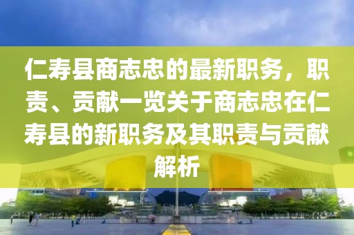 仁壽縣商志忠的最新職務(wù)，職責、貢獻一覽關(guān)于商志忠在仁壽縣的新職務(wù)及其職責與貢獻解析