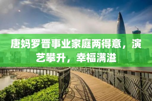 唐媽羅晉事業(yè)家庭兩得意，演藝攀升，幸福滿(mǎn)溢