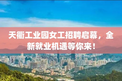 天衢工業(yè)園女工招聘啟幕，全新就業(yè)機遇等你來(lái)！