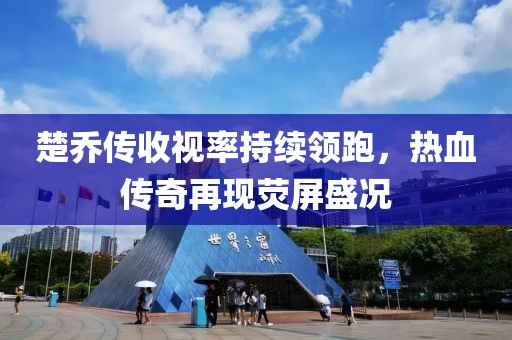 楚喬傳收視率持續領(lǐng)跑，熱血傳奇再現熒屏盛況