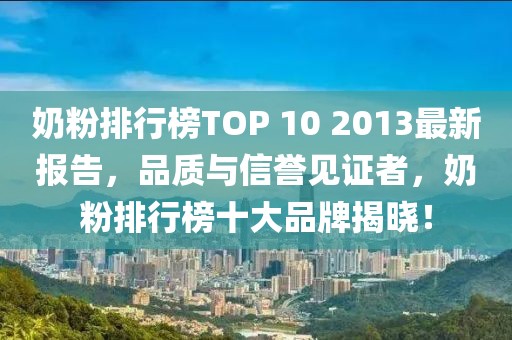 奶粉排行榜TOP 10 2013最新報告，品質(zhì)與信譽(yù)見(jiàn)證者，奶粉排行榜十大品牌揭曉！