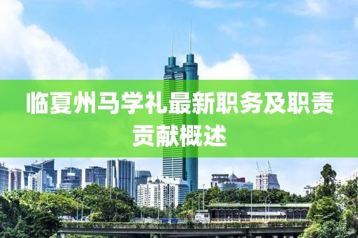 臨夏州馬學(xué)禮最新職務(wù)及職責貢獻概述