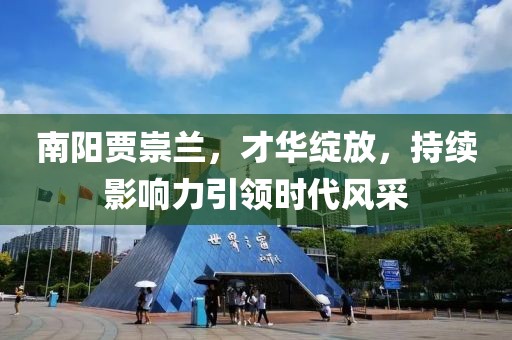 南陽(yáng)賈崇蘭，才華綻放，持續影響力引領(lǐng)時(shí)代風(fēng)采