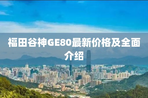 福田谷神GE80最新價(jià)格及全面介紹