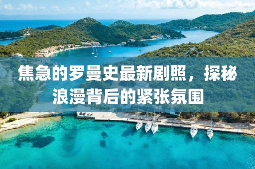焦急的羅曼史最新劇照，探秘浪漫背后的緊張氛圍
