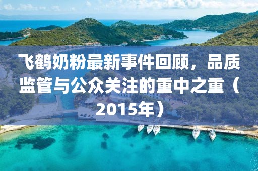 飛鶴奶粉最新事件回顧，品質(zhì)監管與公眾關(guān)注的重中之重（2015年）