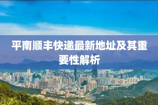 平南順豐快遞最新地址及其重要性解析