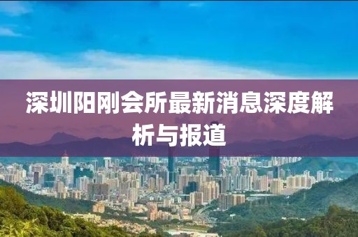 深圳陽(yáng)剛會(huì )所最新消息深度解析與報道
