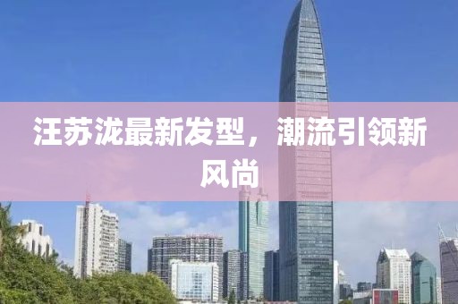 汪蘇瀧最新發(fā)型，潮流引領(lǐng)新風(fēng)尚