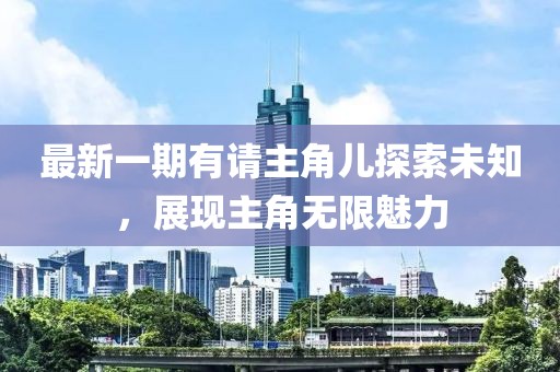 最新一期有請主角兒探索未知，展現主角無(wú)限魅力