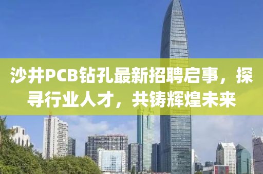 沙井PCB鉆孔最新招聘啟事，探尋行業(yè)人才，共鑄輝煌未來(lái)