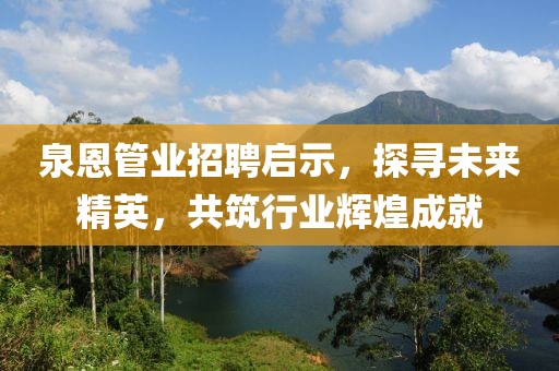泉恩管業(yè)招聘啟示，探尋未來(lái)精英，共筑行業(yè)輝煌成就