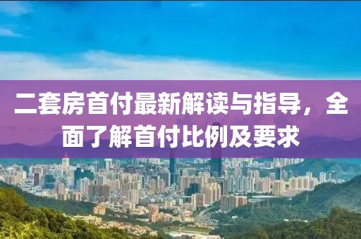 二套房首付最新解讀與指導，全面了解首付比例及要求