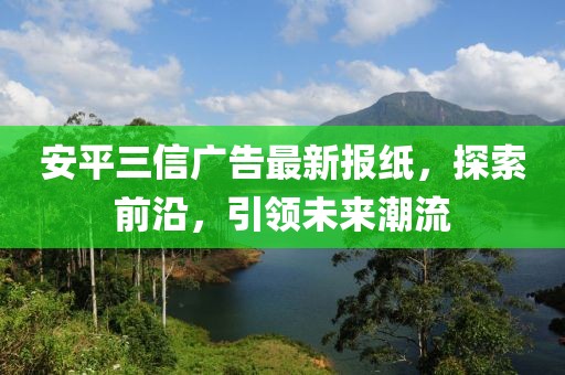 安平三信廣告最新報紙，探索前沿，引領(lǐng)未來(lái)潮流