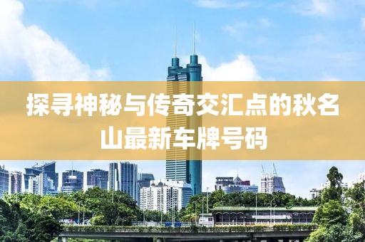探尋神秘與傳奇交匯點(diǎn)的秋名山最新車(chē)牌號碼