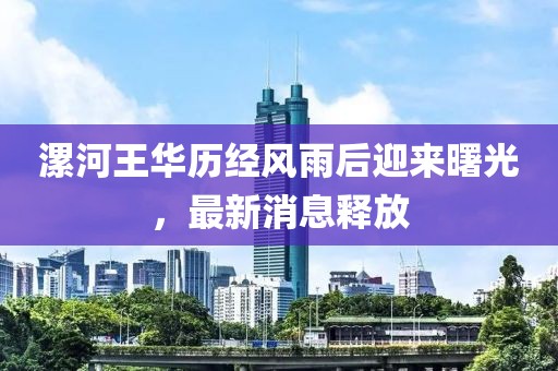 漯河王華歷經(jīng)風(fēng)雨后迎來(lái)曙光，最新消息釋放