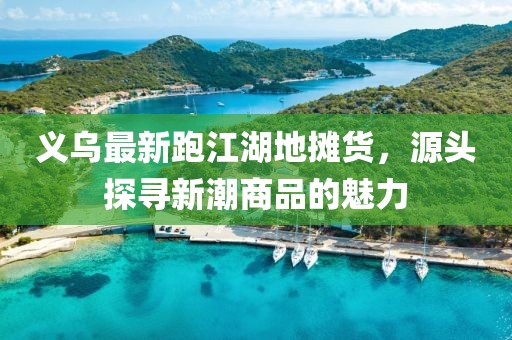 義烏最新跑江湖地攤貨，源頭探尋新潮商品的魅力