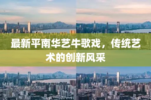 最新平南華藝牛歌戲，傳統藝術(shù)的創(chuàng  )新風(fēng)采
