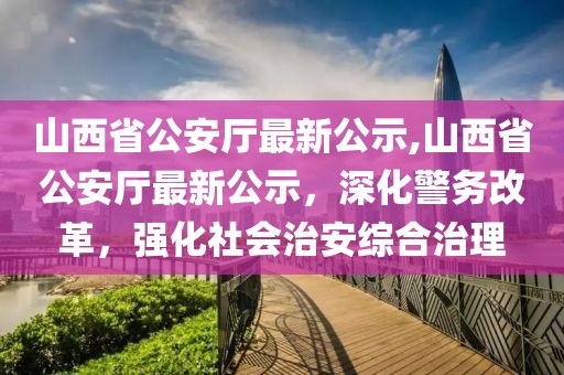 山西省公安廳最新公示,山西省公安廳最新公示，深化警務(wù)改革，強化社會(huì )治安綜合治理