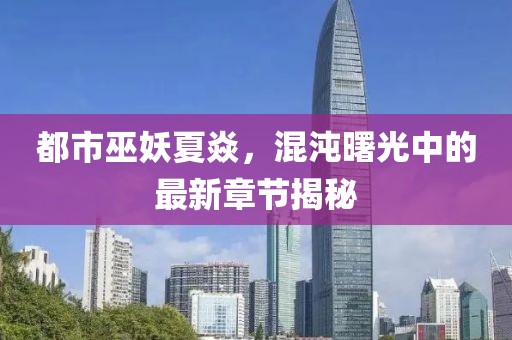 都市巫妖夏焱，混沌曙光中的最新章節揭秘