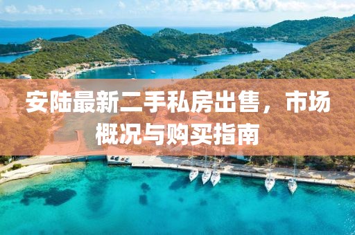 安陸最新二手私房出售，市場(chǎng)概況與購買(mǎi)指南