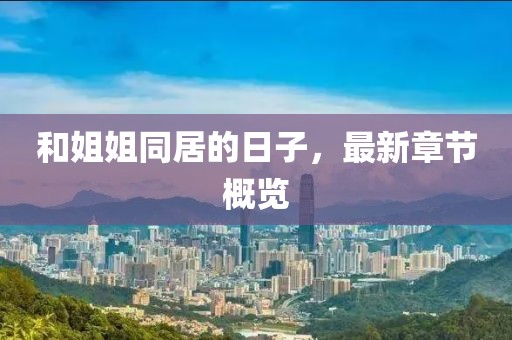 和姐姐同居的日子，最新章節概覽